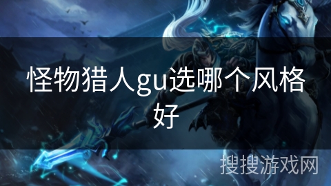 怪物猎人gu选哪个风格好 怪物猎人gu选哪个风格好