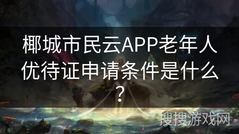 椰城市民云APP老年人优待证申请条件是什么？