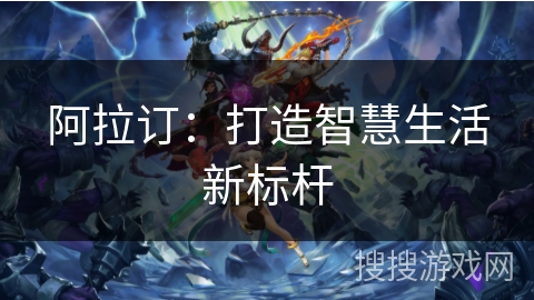 阿拉订：打造智慧生活新标杆