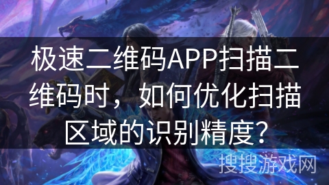 极速二维码APP扫描二维码时，如何优化扫描区域的识别精度？
