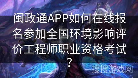 闽政通APP如何在线报名参加全国环境影响评价工程师职业资格考试？