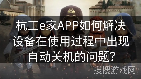 杭工e家APP如何解决设备在使用过程中出现自动关机的问题？