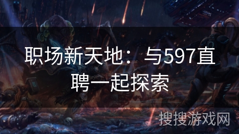 职场新天地：与597直聘一起探索