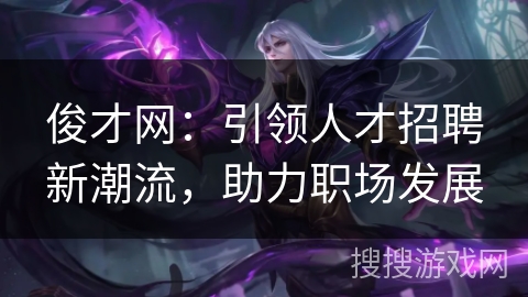 俊才网：引领人才招聘新潮流，助力职场发展