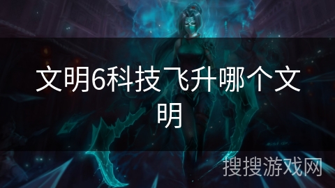 文明6科技飞升哪个文明