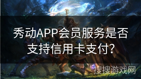 秀动APP会员服务是否支持信用卡支付？