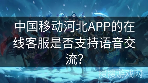 中国移动河北APP的在线客服是否支持语音交流？