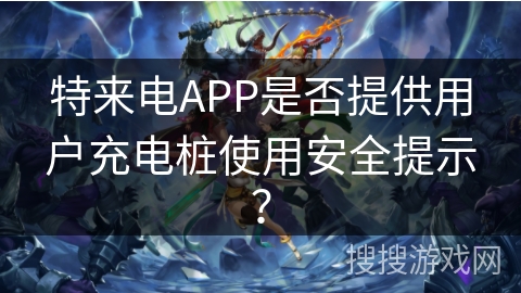 特来电APP是否提供用户充电桩使用安全提示？