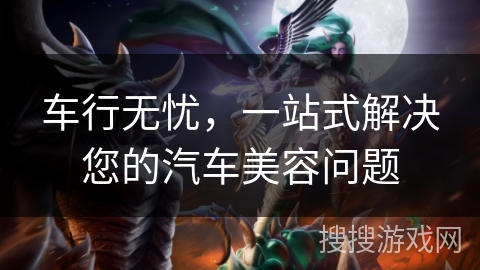 车行无忧，一站式解决您的汽车美容问题