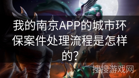我的南京APP的城市环保案件处理流程是怎样的？