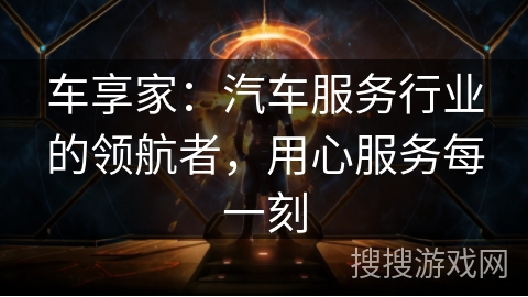 车享家：汽车服务行业的领航者，用心服务每一刻
