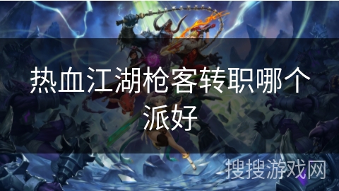 热血江湖枪客转职哪个派好