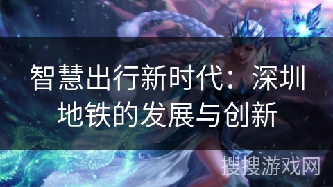 智慧出行新时代：深圳地铁的发展与创新
