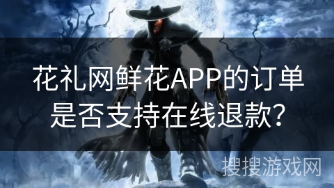 花礼网鲜花APP的订单是否支持在线退款？
