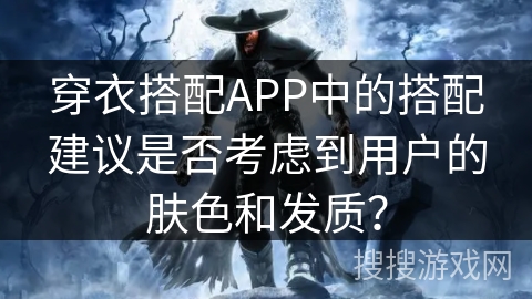 穿衣搭配APP中的搭配建议是否考虑到用户的肤色和发质? 穿衣搭配APP中的搭配建议是否考虑到用户的肤色和发质?