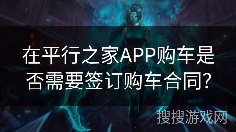 在平行之家APP购车是否需要签订购车合同? 在平行之家APP购车是否需要签订购车合同?