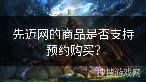 先迈网的商品是否支持预约购买? 先迈网的商品是否支持预约购买?