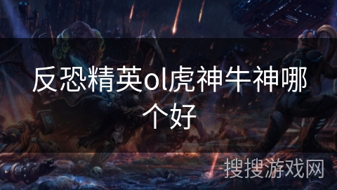 反恐精英ol虎神牛神哪个好 反恐精英ol虎神牛神哪个好