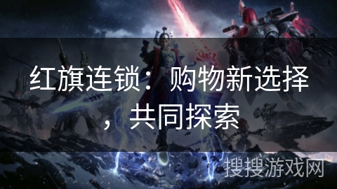 红旗连锁：购物新选择，共同探索