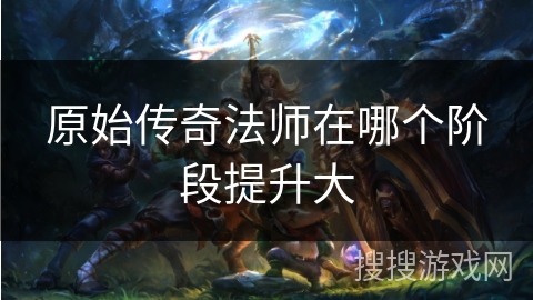 原始传奇法师在哪个阶段提升大