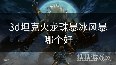 3d坦克火龙珠暴冰风暴哪个好 3d坦克火龙珠暴冰风暴哪个好