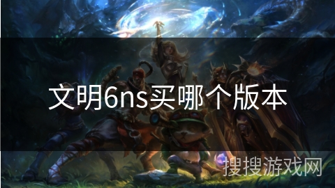 文明6ns买哪个版本 文明6ns买哪个版本