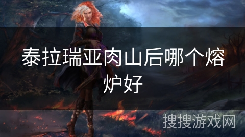 泰拉瑞亚肉山后哪个熔炉好 泰拉瑞亚肉山后哪个熔炉好