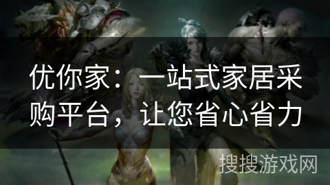 优你家:一站式家居采购平台,让您省心省力 优你家:一站式家居采购平台,让您省心省力