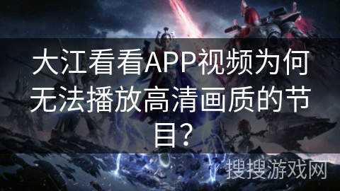 大江看看APP视频为何无法播放高清画质的节目? 大江看看APP视频为何无法播放高清画质的节目?