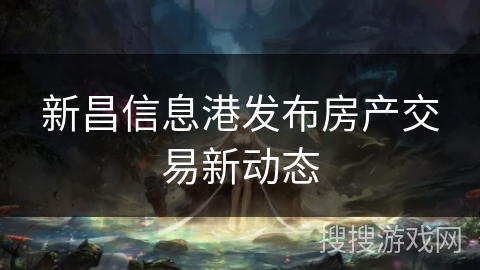新昌信息港发布房产交易新动态 新昌信息港发布房产交易新动态