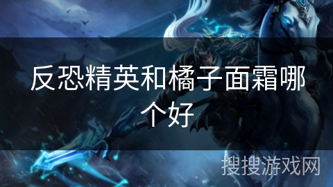 反恐精英和橘子面霜哪个好 反恐精英和橘子面霜哪个好