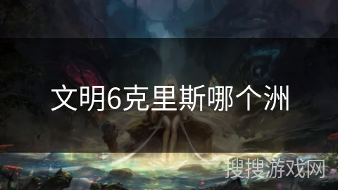 文明6克里斯哪个洲 文明6克里斯哪个洲