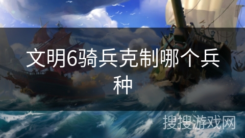 文明6骑兵克制哪个兵种 文明6骑兵克制哪个兵种