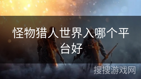 怪物猎人世界入哪个平台好 怪物猎人世界入哪个平台好