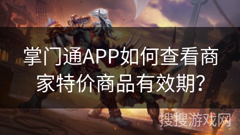 掌门通APP如何查看商家特价商品有效期? 掌门通APP如何查看商家特价商品有效期?