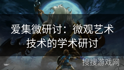 爱集微研讨:微观艺术技术的学术研讨 爱集微研讨:微观艺术技术的学术研讨