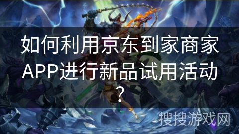 如何利用京东到家商家APP进行新品试用活动? 如何利用京东到家商家APP进行新品试用活动?
