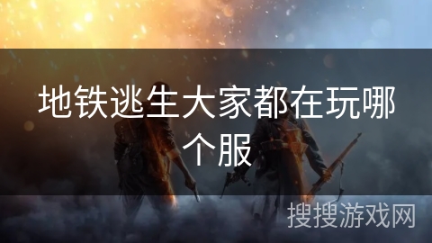 地铁逃生大家都在玩哪个服 地铁逃生大家都在玩哪个服