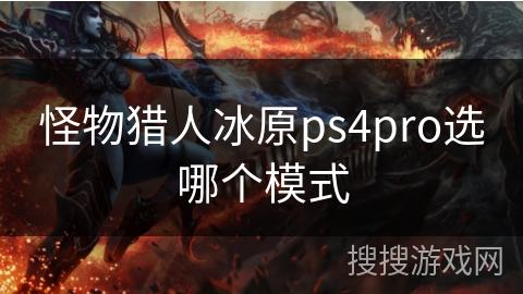 怪物猎人冰原ps4pro选哪个模式 怪物猎人冰原ps4pro选哪个模式