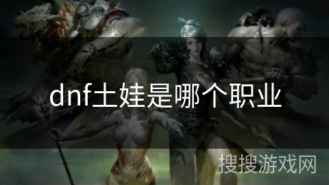 dnf土娃是哪个职业 dnf土娃是哪个职业