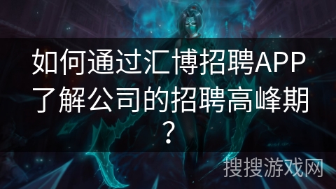 如何通过汇博招聘APP了解公司的招聘高峰期? 如何通过汇博招聘APP了解公司的招聘高峰期?