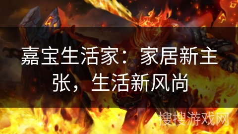 嘉宝生活家:家居新主张,生活新风尚 嘉宝生活家:家居新主张,生活新风尚