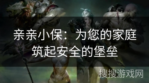 亲亲小保:为您的家庭筑起安全的堡垒 亲亲小保:为您的家庭筑起安全的堡垒