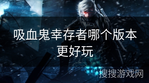 吸血鬼幸存者哪个版本更好玩 吸血鬼幸存者哪个版本更好玩