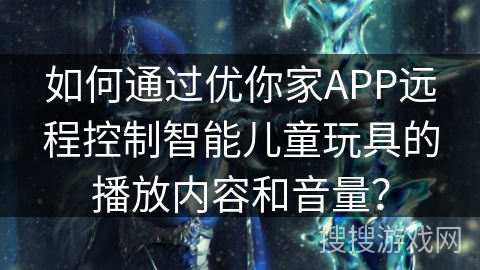 如何通过优你家APP远程控制智能儿童玩具的播放内容和音量？