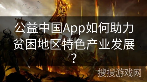 公益中国App如何助力贫困地区特色产业发展？