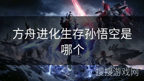 方舟进化生存孙悟空是哪个 方舟进化生存孙悟空是哪个