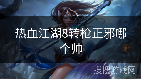热血江湖8转枪正邪哪个帅 热血江湖8转枪正邪哪个帅