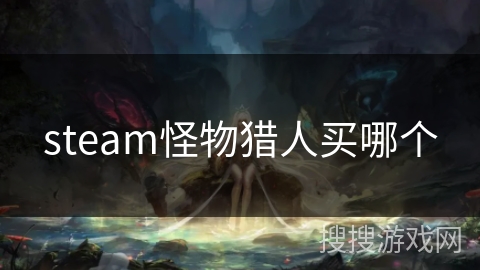 steam怪物猎人买哪个 steam怪物猎人买哪个
