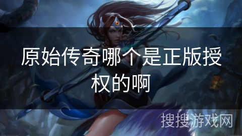 原始传奇哪个是正版授权的啊 原始传奇哪个是正版授权的啊